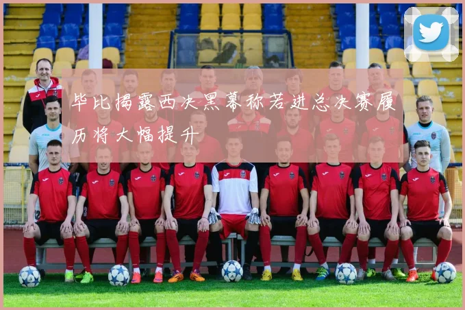 毕比揭露西决黑幕称若进总决赛履历将大幅提升